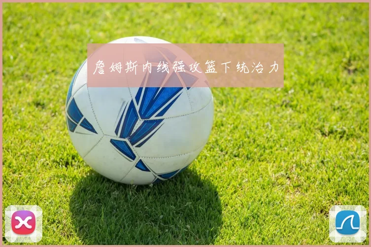 詹姆斯内线强攻篮下统治力