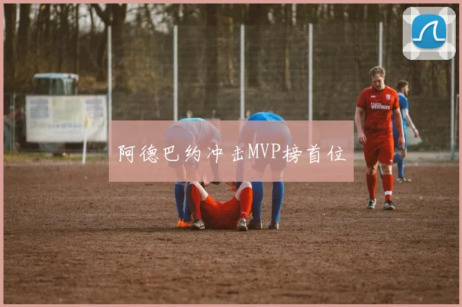 阿德巴约冲击MVP榜首位