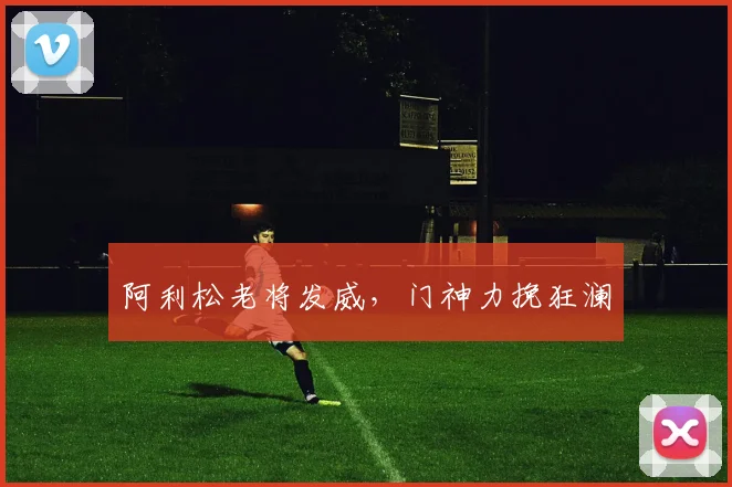 阿利松老将发威,门神力挽狂澜