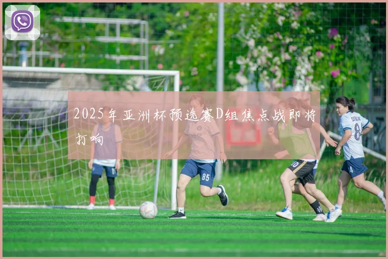 2025年亚洲杯预选赛D组焦点战即将打响