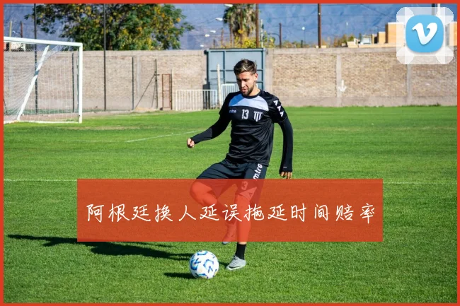 阿根廷换人延误拖延时间赔率
