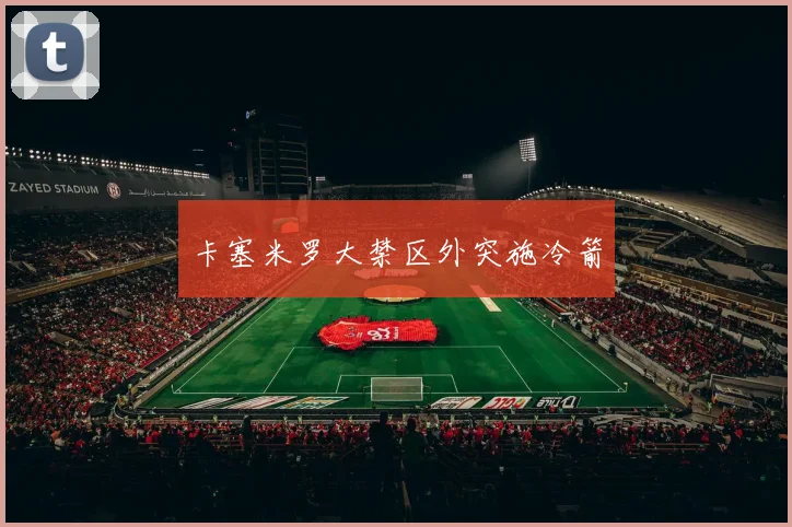 卡塞米罗大禁区外突施冷箭