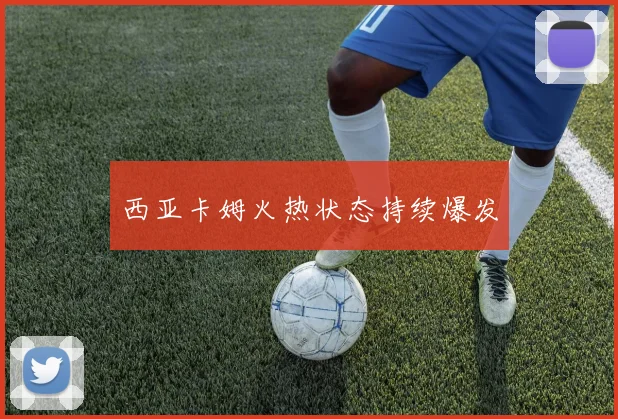 西亚卡姆火热状态持续爆发