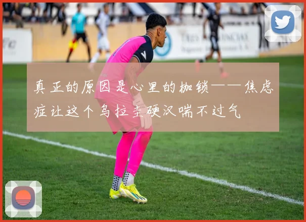 真正的原因是心里的枷锁——焦虑症让这个乌拉圭硬汉喘不过气