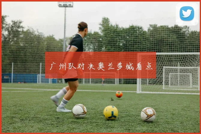 广州队对决奥兰多城看点
