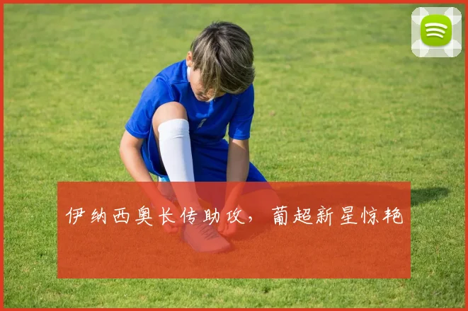 伊纳西奥长传助攻，葡超新星惊艳